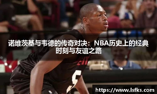 诺维茨基与韦德的传奇对决:NBA历史上的经典时刻与友谊之路